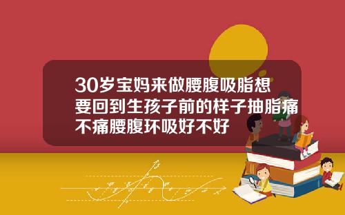 30岁宝妈来做腰腹吸脂想要回到生孩子前的样子抽脂痛不痛腰腹环吸好不好