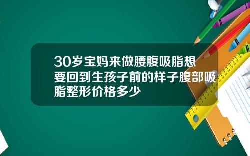 30岁宝妈来做腰腹吸脂想要回到生孩子前的样子腹部吸脂整形价格多少