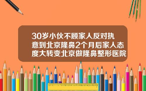 30岁小伙不顾家人反对执意到北京隆鼻2个月后家人态度大转变北京做隆鼻整形医院排名
