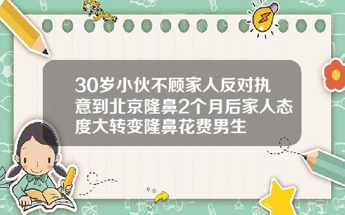 30岁小伙不顾家人反对执意到北京隆鼻2个月后家人态度大转变隆鼻花费男生