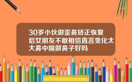 30岁小伙做歪鼻矫正恢复后女朋友不敢相信直言变化太大鼻中隔做鼻子好吗