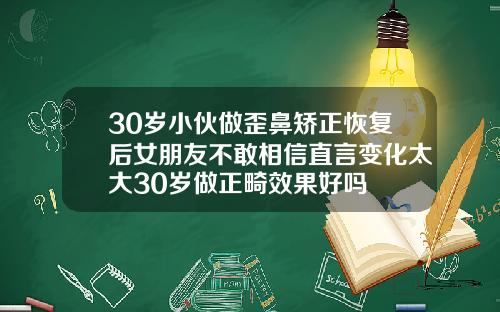 30岁小伙做歪鼻矫正恢复后女朋友不敢相信直言变化太大30岁做正畸效果好吗