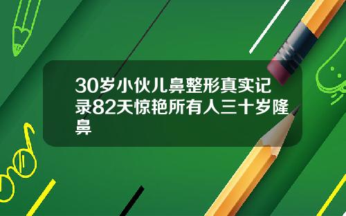 30岁小伙儿鼻整形真实记录82天惊艳所有人三十岁隆鼻