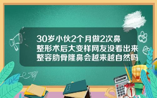 30岁小伙2个月做2次鼻整形术后大变样网友没看出来整容肋骨隆鼻会越来越自然吗图片