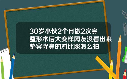 30岁小伙2个月做2次鼻整形术后大变样网友没看出来整容隆鼻的对比照怎么拍