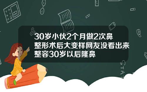 30岁小伙2个月做2次鼻整形术后大变样网友没看出来整容30岁以后隆鼻