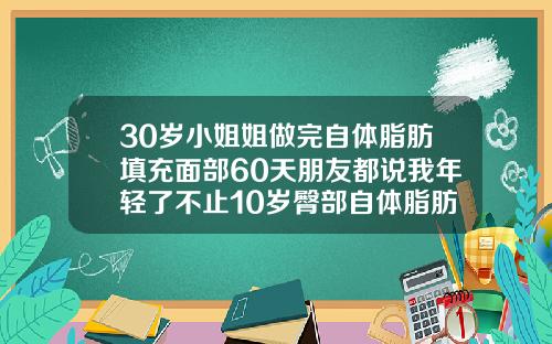 30岁小姐姐做完自体脂肪填充面部60天朋友都说我年轻了不止10岁臀部自体脂肪填充能维持多久