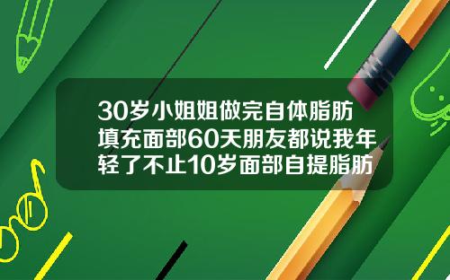 30岁小姐姐做完自体脂肪填充面部60天朋友都说我年轻了不止10岁面部自提脂肪填充怎样恢复的快点