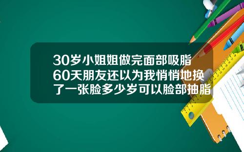 30岁小姐姐做完面部吸脂60天朋友还以为我悄悄地换了一张脸多少岁可以脸部抽脂