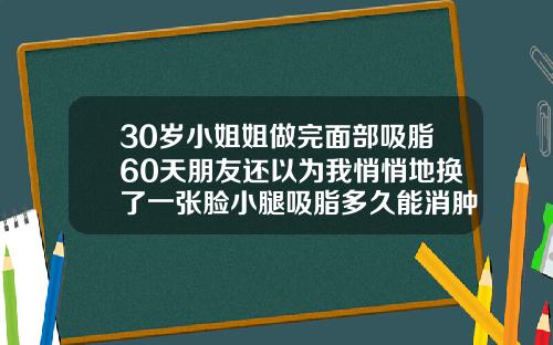 30岁小姐姐做完面部吸脂60天朋友还以为我悄悄地换了一张脸小腿吸脂多久能消肿