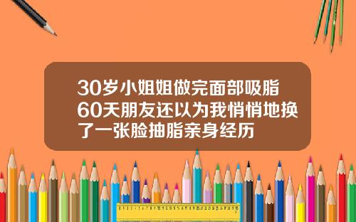 30岁小姐姐做完面部吸脂60天朋友还以为我悄悄地换了一张脸抽脂亲身经历
