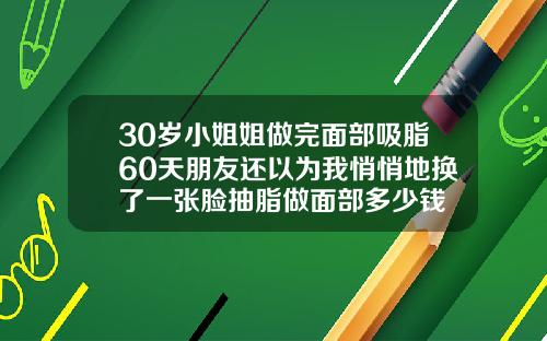 30岁小姐姐做完面部吸脂60天朋友还以为我悄悄地换了一张脸抽脂做面部多少钱