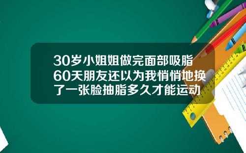 30岁小姐姐做完面部吸脂60天朋友还以为我悄悄地换了一张脸抽脂多久才能运动