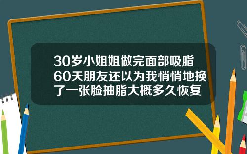 30岁小姐姐做完面部吸脂60天朋友还以为我悄悄地换了一张脸抽脂大概多久恢复