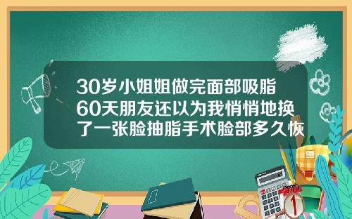 30岁小姐姐做完面部吸脂60天朋友还以为我悄悄地换了一张脸抽脂手术脸部多久恢复