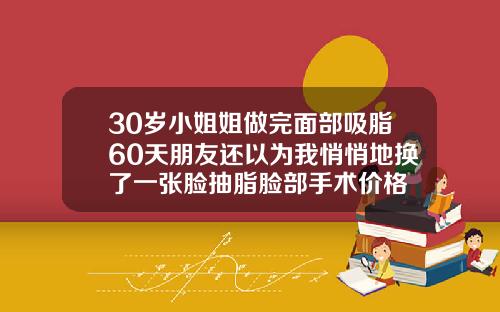 30岁小姐姐做完面部吸脂60天朋友还以为我悄悄地换了一张脸抽脂脸部手术价格