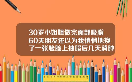 30岁小姐姐做完面部吸脂60天朋友还以为我悄悄地换了一张脸脸上抽脂后几天消肿