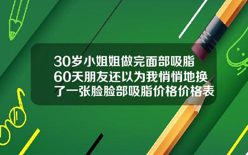 30岁小姐姐做完面部吸脂60天朋友还以为我悄悄地换了一张脸脸部吸脂价格价格表