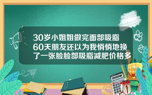 30岁小姐姐做完面部吸脂60天朋友还以为我悄悄地换了一张脸脸部吸脂减肥价格多少钱