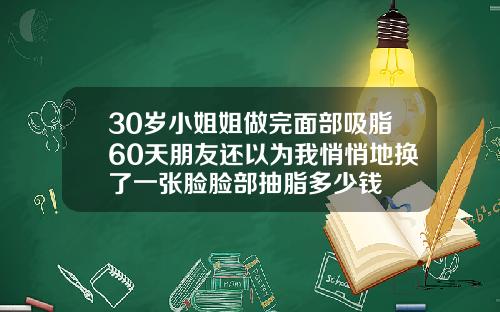 30岁小姐姐做完面部吸脂60天朋友还以为我悄悄地换了一张脸脸部抽脂多少钱