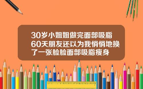 30岁小姐姐做完面部吸脂60天朋友还以为我悄悄地换了一张脸脸面部吸脂瘦身