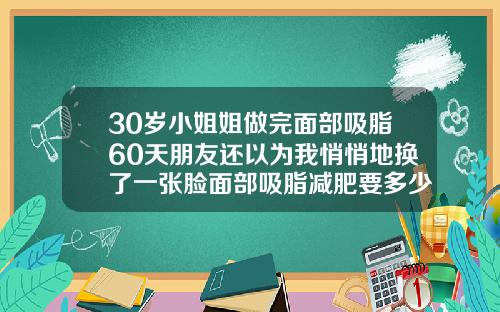 30岁小姐姐做完面部吸脂60天朋友还以为我悄悄地换了一张脸面部吸脂减肥要多少钱一次