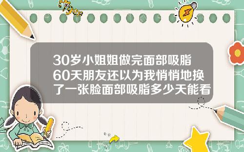 30岁小姐姐做完面部吸脂60天朋友还以为我悄悄地换了一张脸面部吸脂多少天能看到初步效果