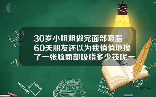 30岁小姐姐做完面部吸脂60天朋友还以为我悄悄地换了一张脸面部吸脂多少钱呢一次