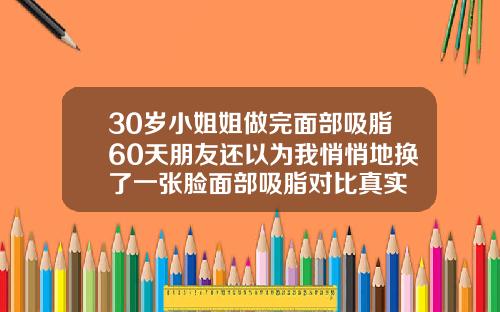 30岁小姐姐做完面部吸脂60天朋友还以为我悄悄地换了一张脸面部吸脂对比真实