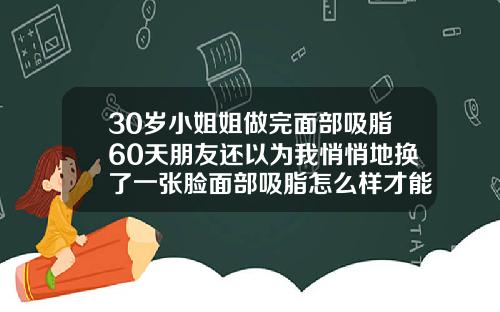 30岁小姐姐做完面部吸脂60天朋友还以为我悄悄地换了一张脸面部吸脂怎么样才能消肿