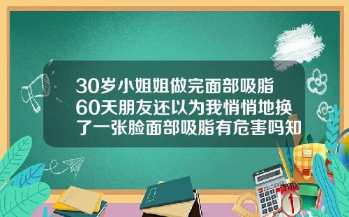 30岁小姐姐做完面部吸脂60天朋友还以为我悄悄地换了一张脸面部吸脂有危害吗知乎