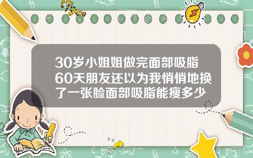 30岁小姐姐做完面部吸脂60天朋友还以为我悄悄地换了一张脸面部吸脂能瘦多少