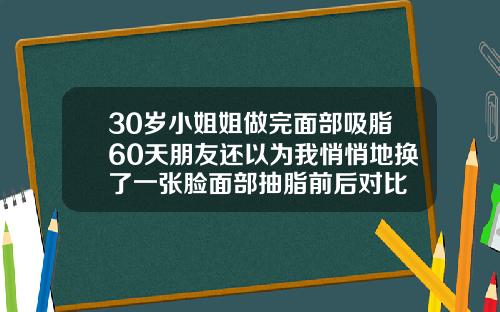 30岁小姐姐做完面部吸脂60天朋友还以为我悄悄地换了一张脸面部抽脂前后对比