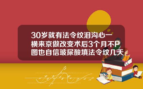 30岁就有法令纹泪沟心一横来京做改变术后3个月不P图也自信玻尿酸填法令纹几天自然
