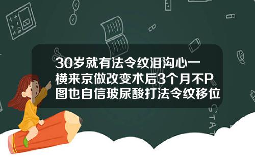 30岁就有法令纹泪沟心一横来京做改变术后3个月不P图也自信玻尿酸打法令纹移位可以把它拉回原位吗