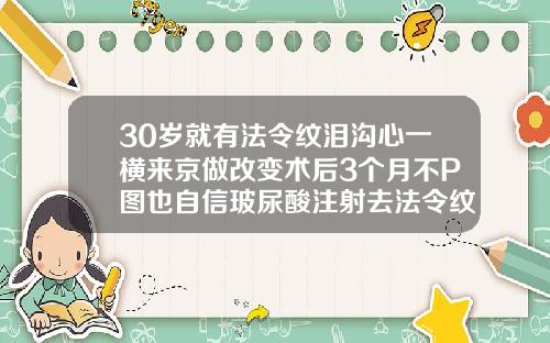 30岁就有法令纹泪沟心一横来京做改变术后3个月不P图也自信玻尿酸注射去法令纹保持多久