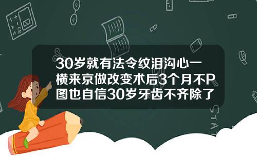 30岁就有法令纹泪沟心一横来京做改变术后3个月不P图也自信30岁牙齿不齐除了矫正还有什么办法改善