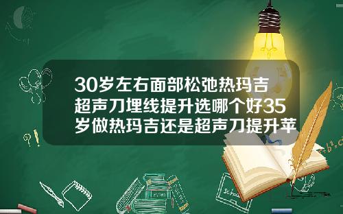 30岁左右面部松弛热玛吉超声刀埋线提升选哪个好35岁做热玛吉还是超声刀提升苹果机