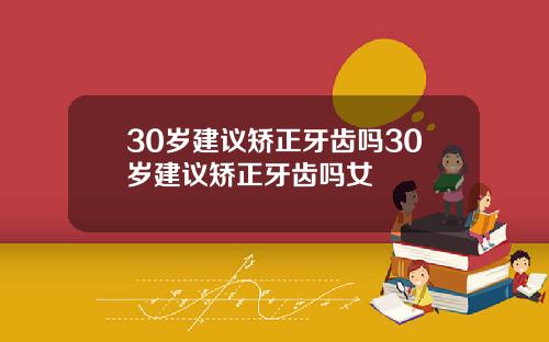 30岁建议矫正牙齿吗30岁建议矫正牙齿吗女