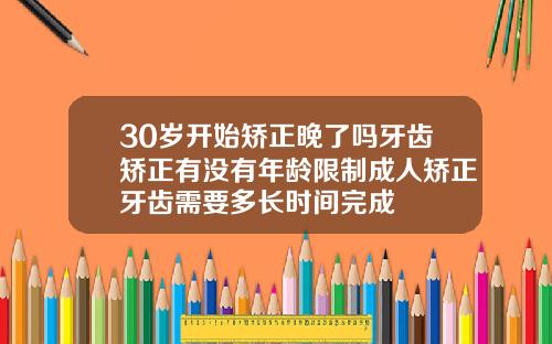 30岁开始矫正晚了吗牙齿矫正有没有年龄限制成人矫正牙齿需要多长时间完成