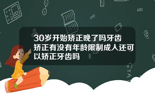 30岁开始矫正晚了吗牙齿矫正有没有年龄限制成人还可以矫正牙齿吗