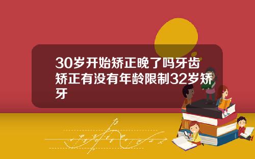 30岁开始矫正晚了吗牙齿矫正有没有年龄限制32岁矫牙