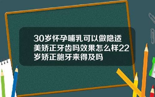 30岁怀孕哺乳可以做隐适美矫正牙齿吗效果怎么样22岁矫正龅牙来得及吗