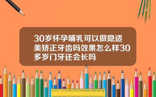 30岁怀孕哺乳可以做隐适美矫正牙齿吗效果怎么样30多岁门牙还会长吗
