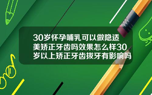 30岁怀孕哺乳可以做隐适美矫正牙齿吗效果怎么样30岁以上矫正牙齿拔牙有影响吗