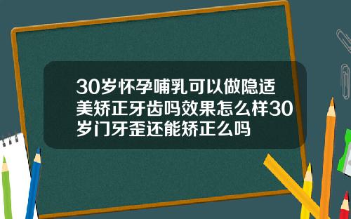 30岁怀孕哺乳可以做隐适美矫正牙齿吗效果怎么样30岁门牙歪还能矫正么吗