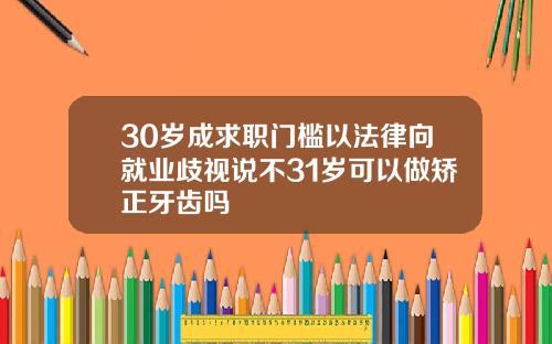 30岁成求职门槛以法律向就业歧视说不31岁可以做矫正牙齿吗