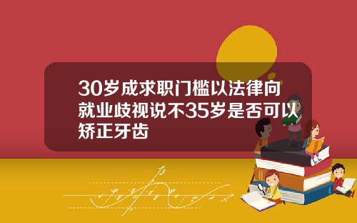30岁成求职门槛以法律向就业歧视说不35岁是否可以矫正牙齿