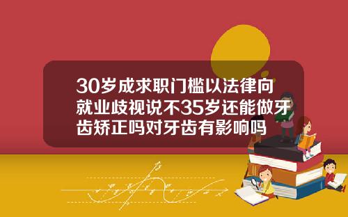 30岁成求职门槛以法律向就业歧视说不35岁还能做牙齿矫正吗对牙齿有影响吗