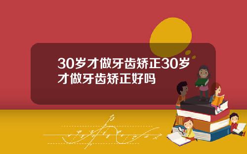 30岁才做牙齿矫正30岁才做牙齿矫正好吗